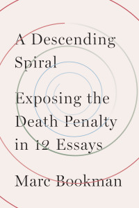 A Descending Spiral: Exposing the Death Penalty in 12 Essays by Marc Bookman A Descending Spiral: Exposing the Death Penalty in 12 Essays by Marc Bookman