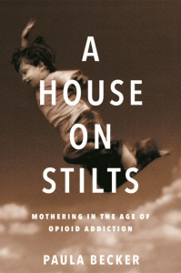 A House On Stilts: Mothering in the Age of Opioid Addiction A House On Stilts: Mothering in the Age of Opioid Addiction